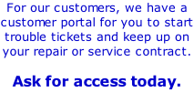 For our customers, we have a customer portal for you to start trouble tickets and keep up on your repair or service contract.  Ask for access today.