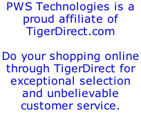 PWS Technologies is a proud affiliate of TigerDirect.com  Do your shopping online through TigerDirect for exceptional selection and unbelievable customer service.