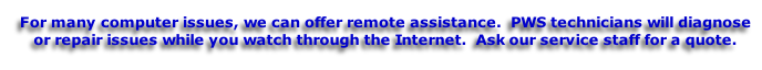 For many computer issues, we can offer remote assistance.  PWS technicians will diagnose or repair issues while you watch through the Internet.  Ask our service staff for a quote.
