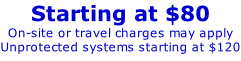 Starting at $80 On-site or travel charges may apply Unprotected systems starting at $120